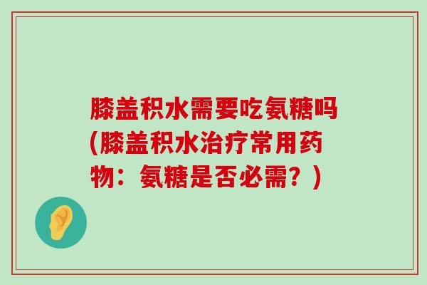 膝盖积水需要吃氨糖吗(膝盖积水治疗常用药物:氨糖是否必需?)-第1张图片-氨糖科普网 膝盖积水需要吃氨糖吗(膝盖积水治疗常用药物:氨糖是否必需?)-第1张图片-氨糖科普网