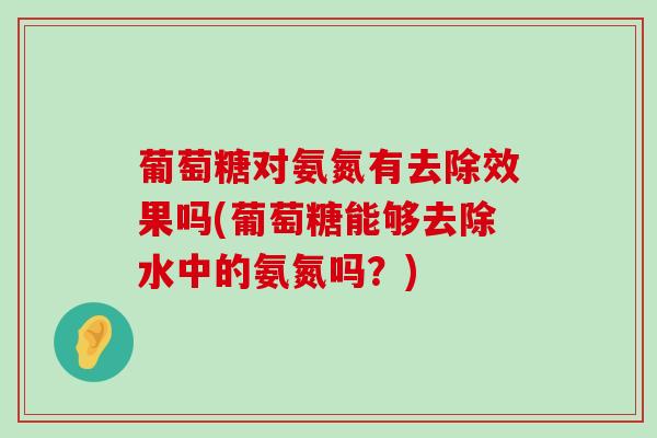 葡萄糖对氨氮有去除效果吗(葡萄糖能够去除水中的氨氮吗?)-第1张图片-氨糖科普网 葡萄糖对氨氮有去除效果吗(葡萄糖能够去除水中的氨氮吗?)-第1张图片-氨糖科普网