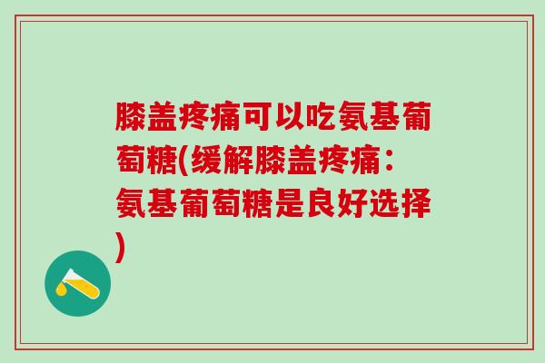 膝盖疼痛可以吃氨基葡萄糖(缓解膝盖疼痛:氨基葡萄糖是良好选择)-第1张图片-氨糖科普网 膝盖疼痛可以吃氨基葡萄糖(缓解膝盖疼痛:氨基葡萄糖是良好选择)-第1张图片-氨糖科普网