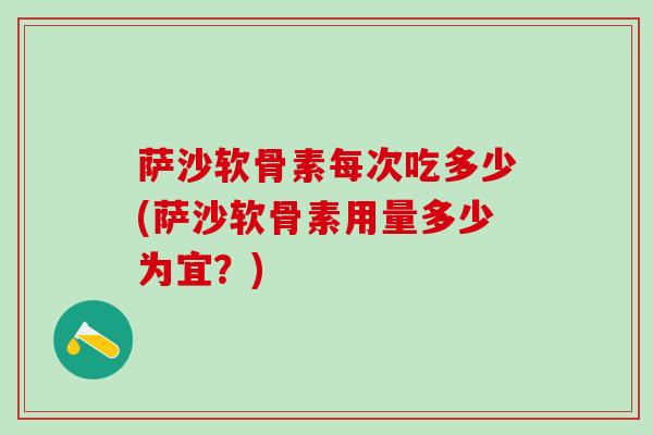 萨沙软骨素每次吃多少(萨沙软骨素用量多少为宜?)-第1张图片-氨糖科普网 萨沙软骨素每次吃多少(萨沙软骨素用量多少为宜?)-第1张图片-氨糖科普网