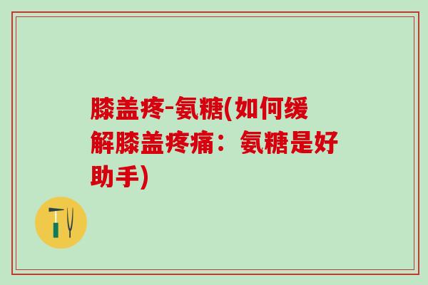 膝盖疼-氨糖(如何缓解膝盖疼痛:氨糖是好助手)-第1张图片-氨糖科普网 膝盖疼-氨糖(如何缓解膝盖疼痛:氨糖是好助手)-第1张图片-氨糖科普网