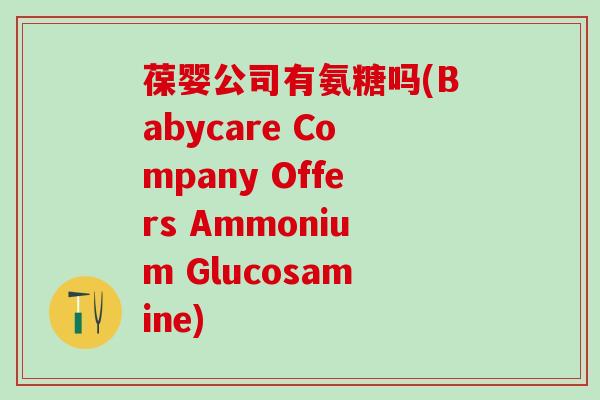 葆婴公司有氨糖吗(Babycare Company Offers Ammonium Glucosamine)-第1张图片-氨糖科普网 葆婴公司有氨糖吗(Babycare Company Offers Ammonium Glucosamine)-第1张图片-氨糖科普网