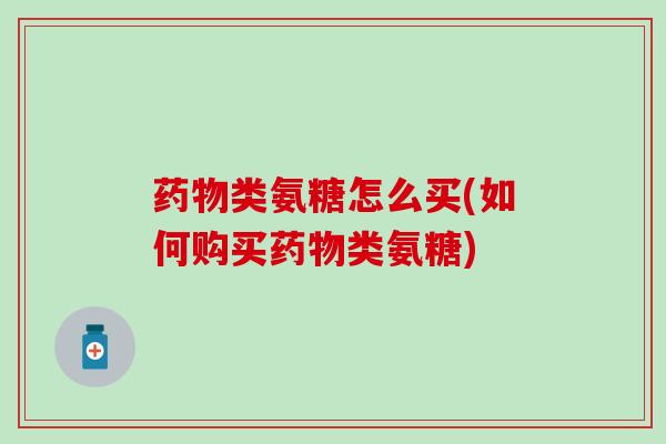 药物类氨糖怎么买(如何购买药物类氨糖)-第1张图片-氨糖科普网 药物类氨糖怎么买(如何购买药物类氨糖)-第1张图片-氨糖科普网