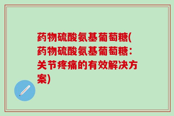 药物硫酸氨基葡萄糖(药物硫酸氨基葡萄糖：关节疼痛的有效解决方案)-第1张图片-氨糖科普网