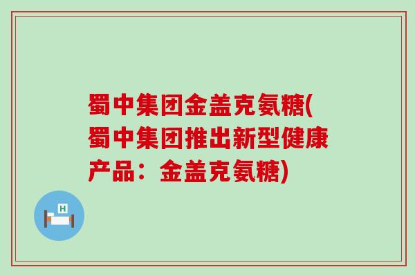 蜀中集团金盖克氨糖(蜀中集团推出新型健康产品:金盖克氨糖)-第1张图片-氨糖科普网 蜀中集团金盖克氨糖(蜀中集团推出新型健康产品:金盖克氨糖)-第1张图片-氨糖科普网