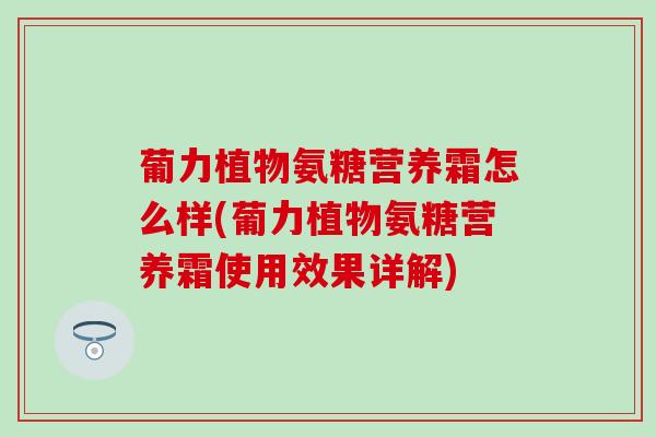 葡力植物氨糖营养霜怎么样(葡力植物氨糖营养霜使用效果详解)-第1张图片-氨糖科普网
