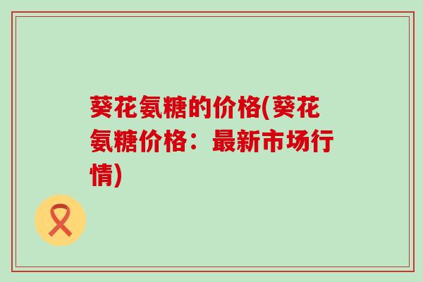 葵花氨糖的价格(葵花氨糖价格:最新市场行情)-第1张图片-氨糖科普网 葵花氨糖的价格(葵花氨糖价格:最新市场行情)-第1张图片-氨糖科普网