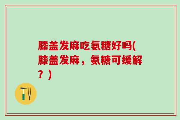 膝盖发麻吃氨糖好吗(膝盖发麻,氨糖可缓解?)-第1张图片-氨糖科普网 膝盖发麻吃氨糖好吗(膝盖发麻,氨糖可缓解?)-第1张图片-氨糖科普网