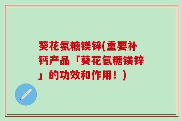 葵花氨糖镁锌(重要补钙产品「葵花氨糖镁锌」的功效和作用!)-第1张图片-氨糖科普网 葵花氨糖镁锌(重要补钙产品「葵花氨糖镁锌」的功效和作用!)-第1张图片-氨糖科普网