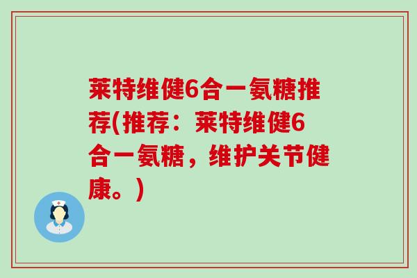 莱特维健6合一氨糖推荐(推荐：莱特维健6合一氨糖，维护关节健康。)-第1张图片-氨糖科普网