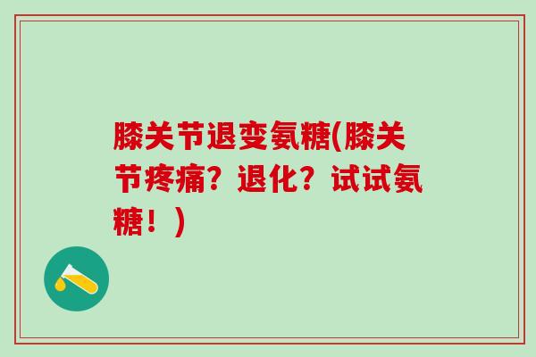 膝关节退变氨糖(膝关节疼痛?退化?试试氨糖!)-第1张图片-氨糖科普网 膝关节退变氨糖(膝关节疼痛?退化?试试氨糖!)-第1张图片-氨糖科普网