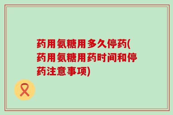 药用氨糖用多久停药(药用氨糖用药时间和停药注意事项)-第1张图片-氨糖科普网 药用氨糖用多久停药(药用氨糖用药时间和停药注意事项)-第1张图片-氨糖科普网