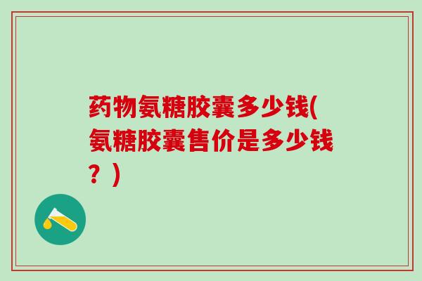 药物氨糖胶囊多少钱(氨糖胶囊售价是多少钱?)-第1张图片-氨糖科普网 药物氨糖胶囊多少钱(氨糖胶囊售价是多少钱?)-第1张图片-氨糖科普网