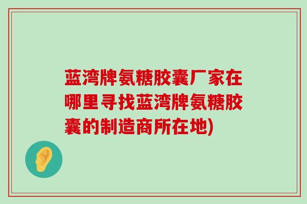 蓝湾牌氨糖胶囊厂家在哪里寻找蓝湾牌氨糖胶囊的制造商所在地)-第1张图片-氨糖科普网 蓝湾牌氨糖胶囊厂家在哪里寻找蓝湾牌氨糖胶囊的制造商所在地)-第1张图片-氨糖科普网
