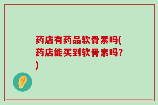 药店有药品软骨素吗(药店能买到软骨素吗?)-第1张图片-氨糖科普网 药店有药品软骨素吗(药店能买到软骨素吗?)-第1张图片-氨糖科普网