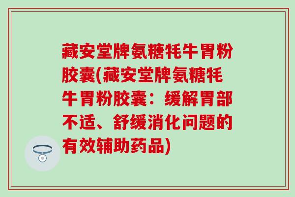 藏安堂牌氨糖牦牛胃粉胶囊(藏安堂牌氨糖牦牛胃粉胶囊:缓解胃部不适、舒缓消化问题的有效辅助药品)-第1张图片-氨糖科普网 藏安堂牌氨糖牦牛胃粉胶囊(藏安堂牌氨糖牦牛胃粉胶囊:缓解胃部不适、舒缓消化问题的有效辅助药品)-第1张图片-氨糖科普网
