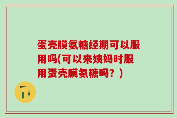蛋壳膜氨糖经期可以服用吗(可以来姨妈时服用蛋壳膜氨糖吗？)-第1张图片-氨糖科普网
