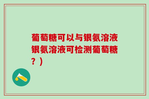 葡萄糖可以与银氨溶液银氨溶液可检测葡萄糖?)-第1张图片-氨糖科普网 葡萄糖可以与银氨溶液银氨溶液可检测葡萄糖?)-第1张图片-氨糖科普网