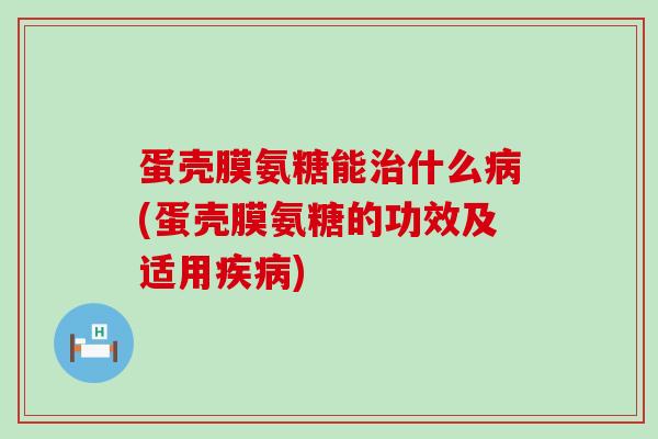 蛋壳膜氨糖能治什么病(蛋壳膜氨糖的功效及适用疾病)-第1张图片-氨糖科普网 蛋壳膜氨糖能治什么病(蛋壳膜氨糖的功效及适用疾病)-第1张图片-氨糖科普网
