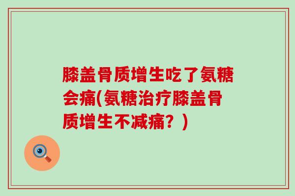膝盖骨质增生吃了氨糖会痛(氨糖治疗膝盖骨质增生不减痛？)-第1张图片-氨糖科普网