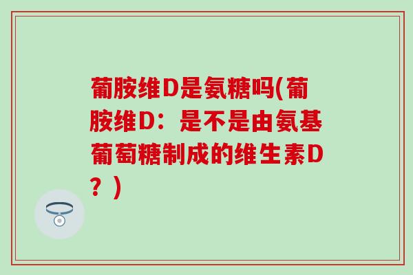 葡胺维D是氨糖吗(葡胺维D:是不是由氨基葡萄糖制成的维生素D?)-第1张图片-氨糖科普网 葡胺维D是氨糖吗(葡胺维D:是不是由氨基葡萄糖制成的维生素D?)-第1张图片-氨糖科普网