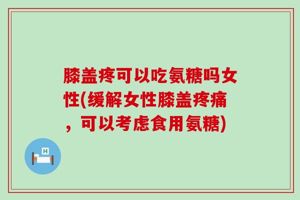 膝盖疼可以吃氨糖吗女性(缓解女性膝盖疼痛,可以考虑食用氨糖)-第1张图片-氨糖科普网 膝盖疼可以吃氨糖吗女性(缓解女性膝盖疼痛,可以考虑食用氨糖)-第1张图片-氨糖科普网