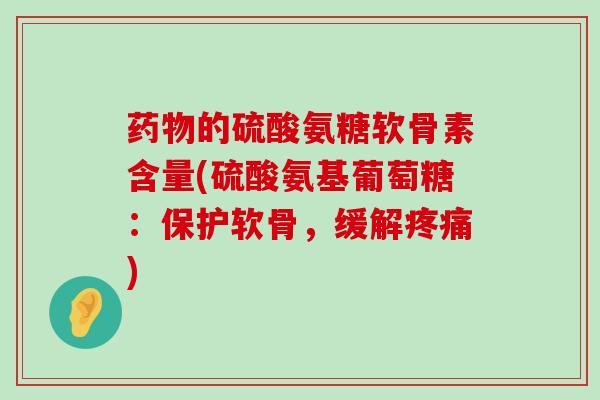 药物的硫酸氨糖软骨素含量(硫酸氨基葡萄糖：保护软骨，缓解疼痛)-第1张图片-氨糖科普网