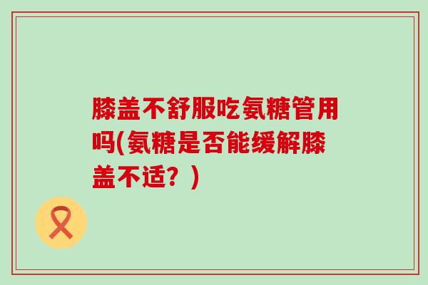 膝盖不舒服吃氨糖管用吗(氨糖是否能缓解膝盖不适?)-第1张图片-氨糖科普网 膝盖不舒服吃氨糖管用吗(氨糖是否能缓解膝盖不适?)-第1张图片-氨糖科普网