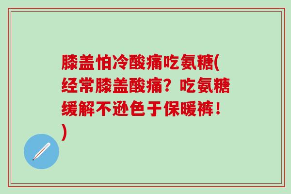 膝盖怕冷酸痛吃氨糖(经常膝盖酸痛?吃氨糖缓解不逊色于保暖裤!)-第1张图片-氨糖科普网 膝盖怕冷酸痛吃氨糖(经常膝盖酸痛?吃氨糖缓解不逊色于保暖裤!)-第1张图片-氨糖科普网
