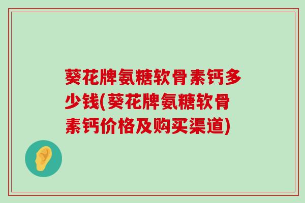 葵花牌氨糖软骨素钙多少钱(葵花牌氨糖软骨素钙价格及购买渠道)-第1张图片-氨糖科普网