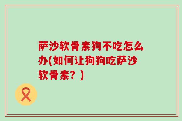 萨沙软骨素狗不吃怎么办(如何让狗狗吃萨沙软骨素？)-第1张图片-氨糖科普网