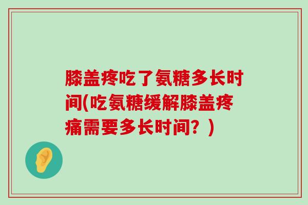 膝盖疼吃了氨糖多长时间(吃氨糖缓解膝盖疼痛需要多长时间?)-第1张图片-氨糖科普网 膝盖疼吃了氨糖多长时间(吃氨糖缓解膝盖疼痛需要多长时间?)-第1张图片-氨糖科普网