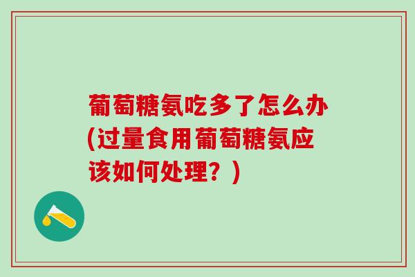 葡萄糖氨吃多了怎么办(过量食用葡萄糖氨应该如何处理？)-第1张图片-氨糖科普网