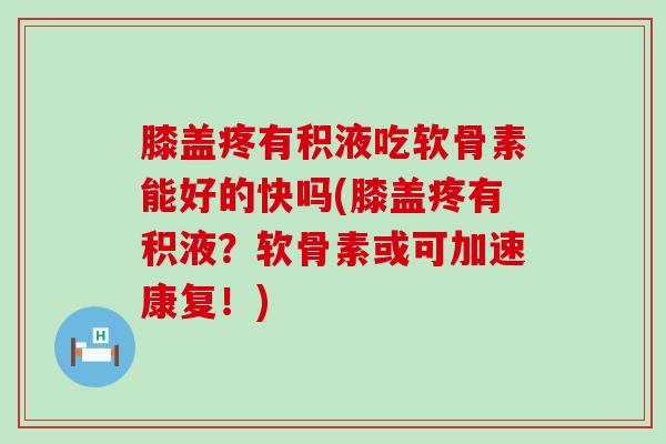 膝盖疼有积液吃软骨素能好的快吗(膝盖疼有积液？软骨素或可加速康复！)-第1张图片-氨糖科普网