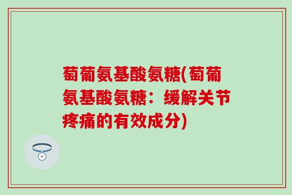 萄葡氨基酸氨糖(萄葡氨基酸氨糖:缓解关节疼痛的有效成分)-第1张图片-氨糖科普网 萄葡氨基酸氨糖(萄葡氨基酸氨糖:缓解关节疼痛的有效成分)-第1张图片-氨糖科普网