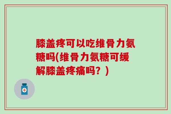 膝盖疼可以吃维骨力氨糖吗(维骨力氨糖可缓解膝盖疼痛吗?)-第1张图片-氨糖科普网 膝盖疼可以吃维骨力氨糖吗(维骨力氨糖可缓解膝盖疼痛吗?)-第1张图片-氨糖科普网