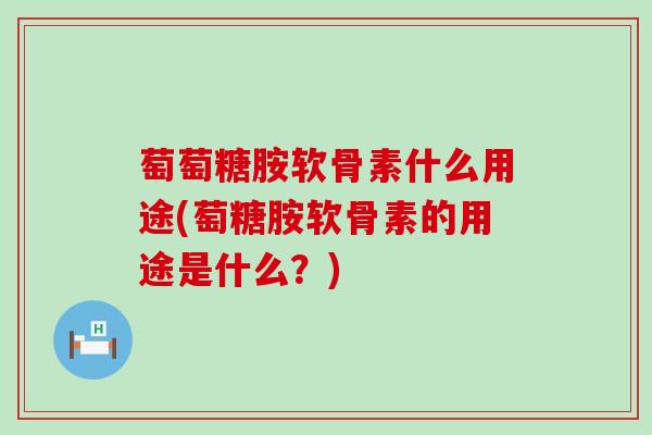 萄萄糖胺软骨素什么用途(萄糖胺软骨素的用途是什么？)-第1张图片-氨糖科普网