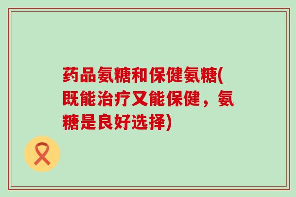 药品氨糖和保健氨糖(既能治疗又能保健,氨糖是良好选择)-第1张图片-氨糖科普网 药品氨糖和保健氨糖(既能治疗又能保健,氨糖是良好选择)-第1张图片-氨糖科普网