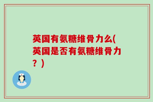 英国有氨糖维骨力么(英国是否有氨糖维骨力?)-第1张图片-氨糖科普网 英国有氨糖维骨力么(英国是否有氨糖维骨力?)-第1张图片-氨糖科普网