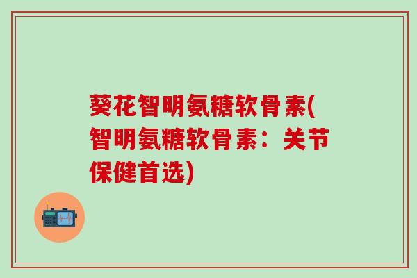 葵花智明氨糖软骨素(智明氨糖软骨素：关节保健首选)-第1张图片-氨糖科普网