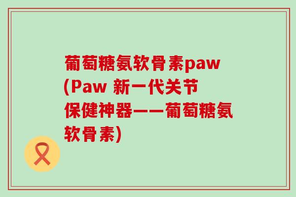 葡萄糖氨软骨素paw(Paw 新一代关节保健神器——葡萄糖氨软骨素)-第1张图片-氨糖科普网 葡萄糖氨软骨素paw(Paw 新一代关节保健神器——葡萄糖氨软骨素)-第1张图片-氨糖科普网
