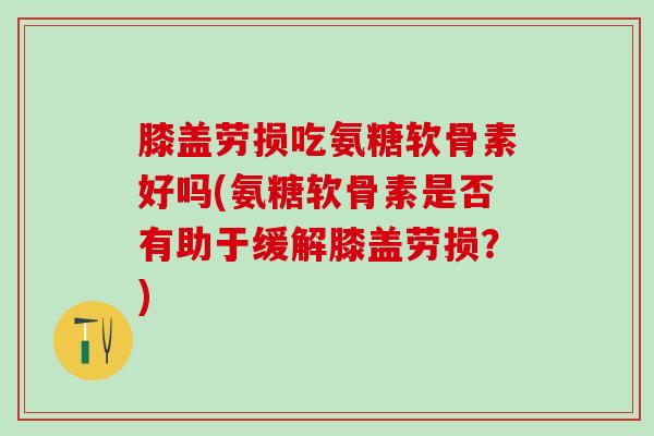 膝盖劳损吃氨糖软骨素好吗(氨糖软骨素是否有助于缓解膝盖劳损？)-第1张图片-氨糖科普网