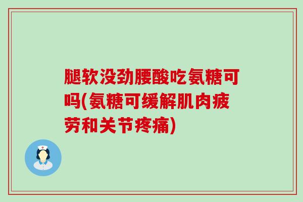 腿软没劲腰酸吃氨糖可吗(氨糖可缓解肌肉疲劳和关节疼痛)-第1张图片-氨糖科普网