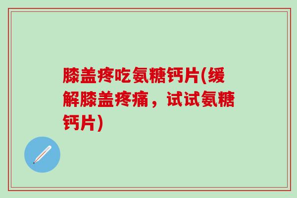 膝盖疼吃氨糖钙片(缓解膝盖疼痛,试试氨糖钙片)-第1张图片-氨糖科普网 膝盖疼吃氨糖钙片(缓解膝盖疼痛,试试氨糖钙片)-第1张图片-氨糖科普网