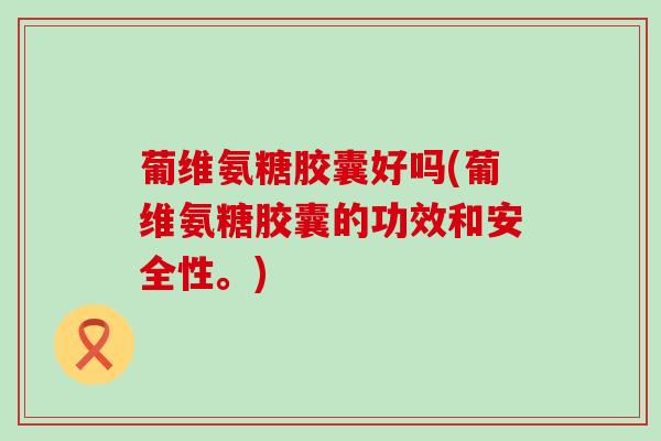 葡维氨糖胶囊好吗(葡维氨糖胶囊的功效和安全性。)-第1张图片-氨糖科普网 葡维氨糖胶囊好吗(葡维氨糖胶囊的功效和安全性。)-第1张图片-氨糖科普网