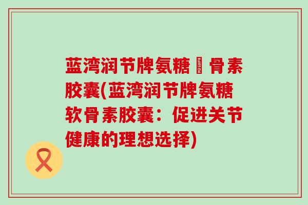 蓝湾润节牌氨糖軟骨素胶囊(蓝湾润节牌氨糖软骨素胶囊：促进关节健康的理想选择)-第1张图片-氨糖科普网