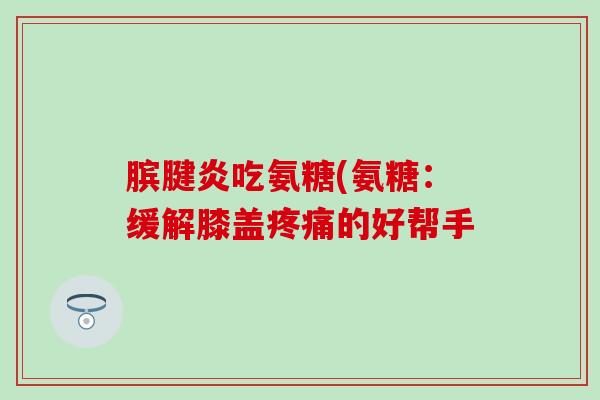 膑腱炎吃氨糖(氨糖:缓解膝盖疼痛的好帮手-第1张图片-氨糖科普网 膑腱炎吃氨糖(氨糖:缓解膝盖疼痛的好帮手-第1张图片-氨糖科普网