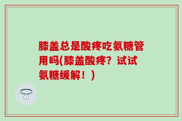 膝盖总是酸疼吃氨糖管用吗(膝盖酸疼?试试氨糖缓解!)-第1张图片-氨糖科普网 膝盖总是酸疼吃氨糖管用吗(膝盖酸疼?试试氨糖缓解!)-第1张图片-氨糖科普网