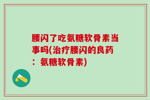 腰闪了吃氨糖软骨素当事吗(治疗腰闪的良药：氨糖软骨素)-第1张图片-氨糖科普网