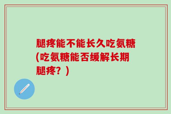 腿疼能不能长久吃氨糖(吃氨糖能否缓解长期腿疼?)-第1张图片-氨糖科普网 腿疼能不能长久吃氨糖(吃氨糖能否缓解长期腿疼?)-第1张图片-氨糖科普网